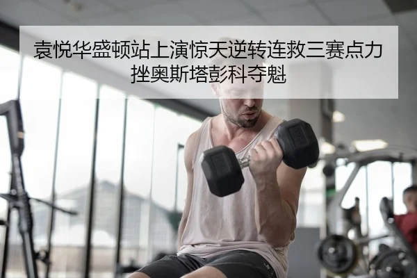 袁悦华盛顿站上演惊天逆转连救三赛点力挫奥斯塔彭科夺魁